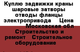 Куплю задвижки краны шаровые затворы отводы фланцы электропривода  › Цена ­ 50 000 - Московская обл. Строительство и ремонт » Строительное оборудование   